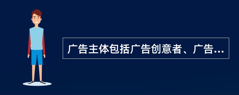 广告主体包括广告创意者、广告经营者、广告发布者三个方面。
