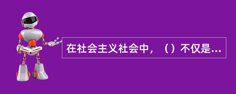 在社会主义社会中，（）不仅是一种谋生的手段，而且是对祖国、对人民的义务，因而也是