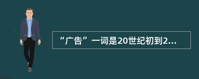 “广告”一词是20世纪初到20年代左右引入我国的。