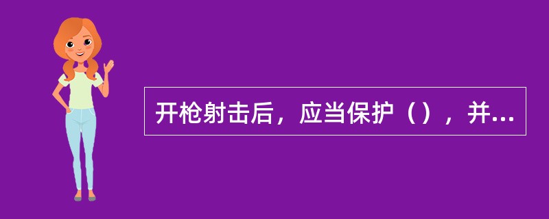 开枪射击后，应当保护（），并立即如实向当地公安机关和上级单位报告。