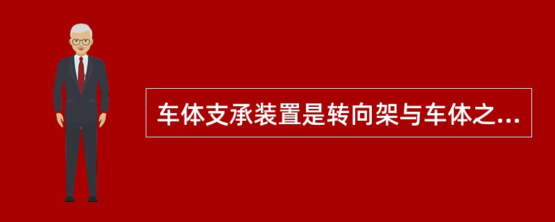 车体支承装置是转向架与车体之间的连接部分，又是二者相对位移的活动关节，主要传递（