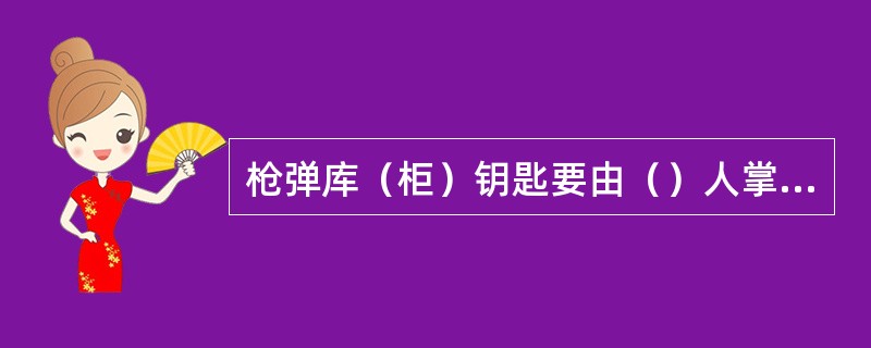 枪弹库（柜）钥匙要由（）人掌管（每人掌管一把锁的钥匙），取用枪弹必须（）人同时到