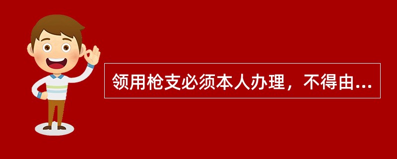 领用枪支必须本人办理，不得由他人（）。领用枪支、弹药和警具必须逐项登记领用人员、