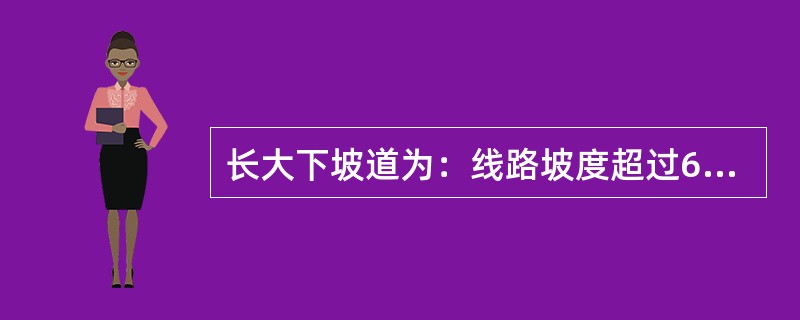 长大下坡道为：线路坡度超过6‰，长度为（）及其以上。
