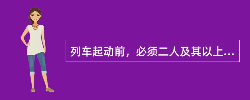 列车起动前，必须二人及其以上确认行车凭证、发车信号显示正确，厉行呼唤应答，鸣笛后