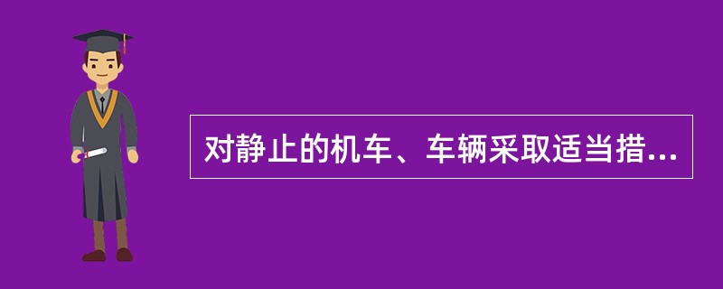 对静止的机车、车辆采取适当措施，防止其移动不能叫制动。