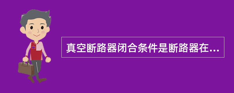 真空断路器闭合条件是断路器在断开状态、有充足气压、（）处于得电状态。