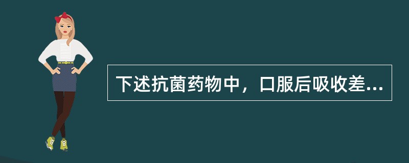 下述抗菌药物中，口服后吸收差、生物利用度较低的为（）