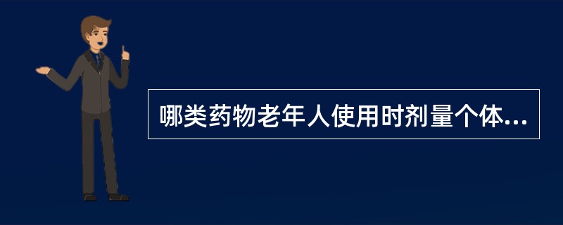 哪类药物老年人使用时剂量个体差异较大（）