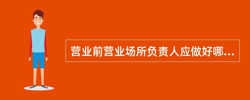 营业前营业场所负责人应做好哪些工作？