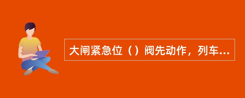 大闸紧急位（）阀先动作，列车管风压急速排大气。