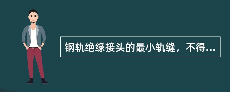 钢轨绝缘接头的最小轨缝，不得小于（）mm.最大轨缝不得大于构造轨缝。