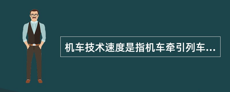 机车技术速度是指机车牵引列车在区段内（不计入中间站停留时间）平均每小时走行的公里