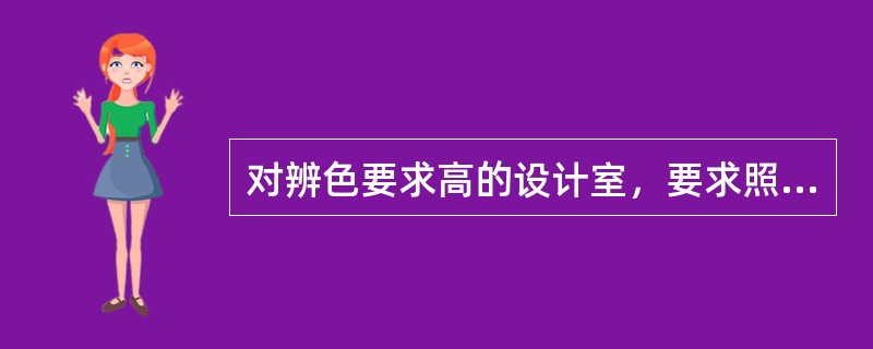 对辨色要求高的设计室，要求照明光源的一般显色指数rA是（）。