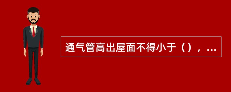 通气管高出屋面不得小于（），且应大于最大积雪厚度，通气管顶端应装设风帽或网罩。