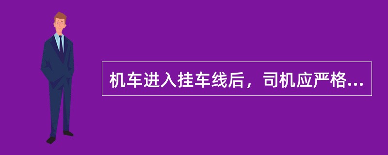 机车进入挂车线后，司机应严格控制速度，确认脱轨器、防护信号及停留车位置。