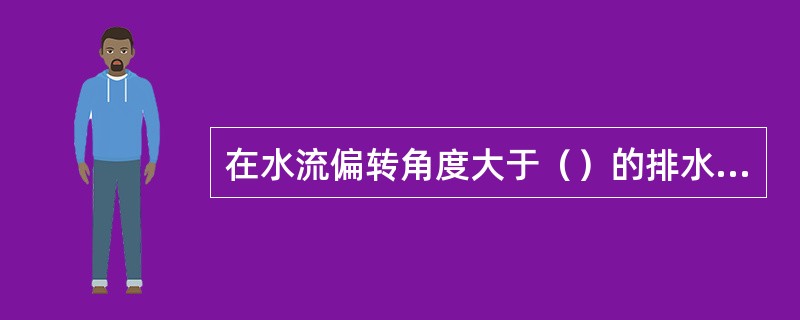 在水流偏转角度大于（）的排水横支管上，应当设检查口或清扫口。