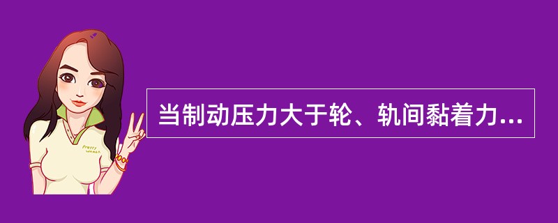 当制动压力大于轮、轨间黏着力时，闸瓦抱住车轮使其停止转动，但因机车、车辆的惯性作