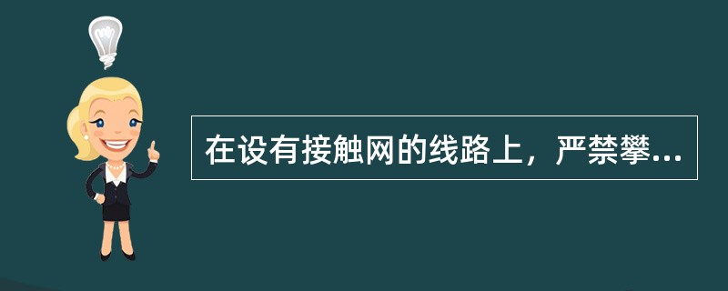 在设有接触网的线路上，严禁攀登（）及在车辆装载的货物之上作业。