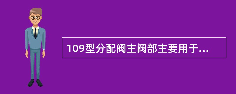 109型分配阀主阀部主要用于根据（）的压力变化来控制容积室和作用管的充、排风。