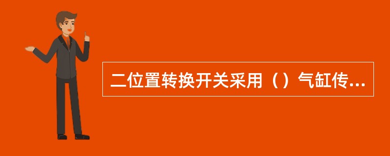 二位置转换开关采用（）气缸传动装置。