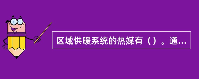 区域供暖系统的热媒有（）。通过室外管网，将热水或蒸汽送至各个热用户。室外管网一般