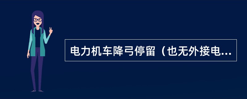 电力机车降弓停留（也无外接电源）时,不宜长时间使用前照灯和车内照明设备,以免引起