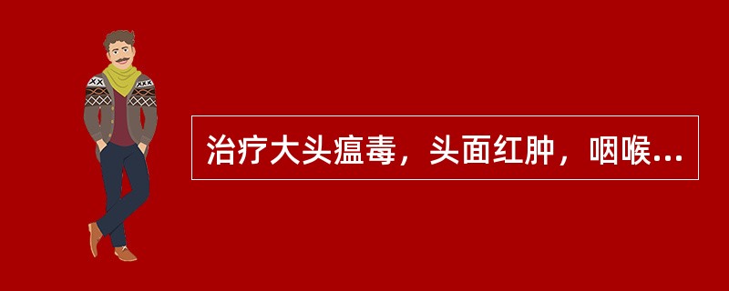 治疗大头瘟毒，头面红肿，咽喉不利，宜首选（）.