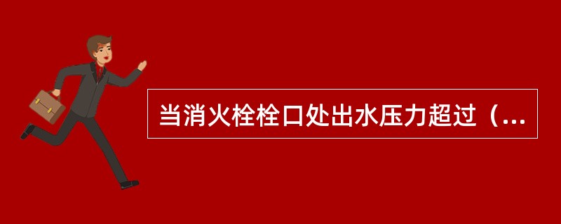 当消火栓栓口处出水压力超过（）时，应采取减压措施。