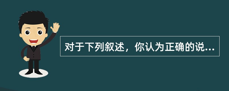 对于下列叙述，你认为正确的说法是（）。