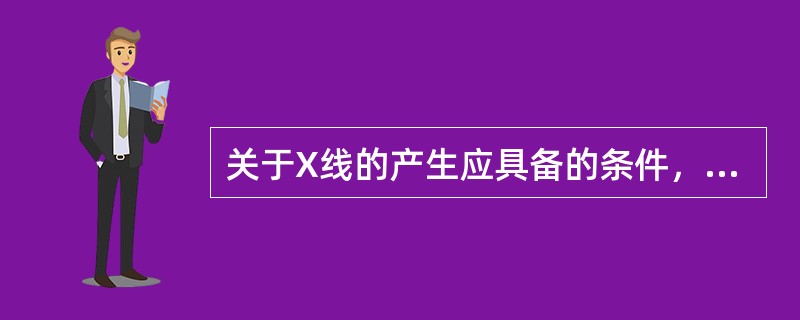 关于X线的产生应具备的条件，以下哪项是错误的（）.