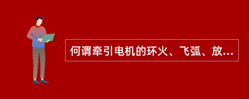 何谓牵引电机的环火、飞弧、放炮？有何危害？