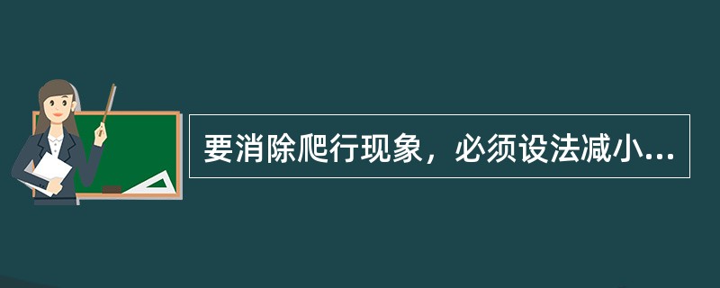 要消除爬行现象，必须设法减小或消除蜗杆、蜗条的（）。