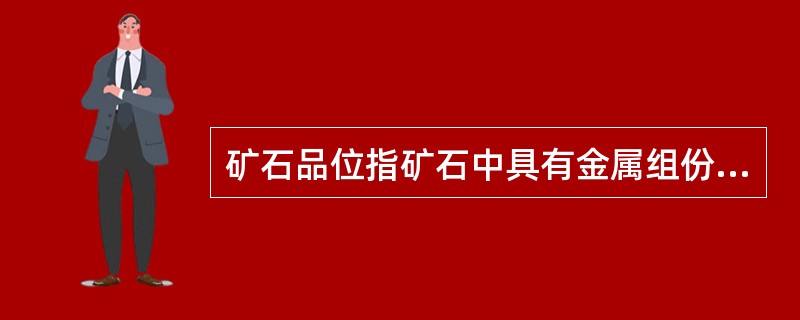 矿石品位指矿石中具有金属组份的含量百分数。