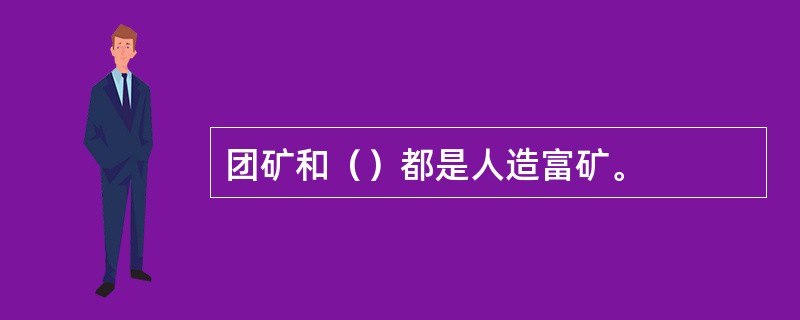 团矿和（）都是人造富矿。