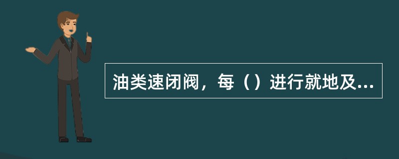 油类速闭阀，每（）进行就地及机舱外遥控关闭式试验并记录。