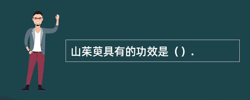 山茱萸具有的功效是（）.