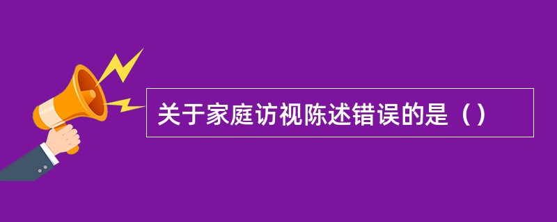 关于家庭访视陈述错误的是（）