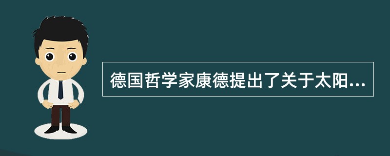 德国哲学家康德提出了关于太阳系起源的（），第一个把自然看作是发展变化的演化过程。