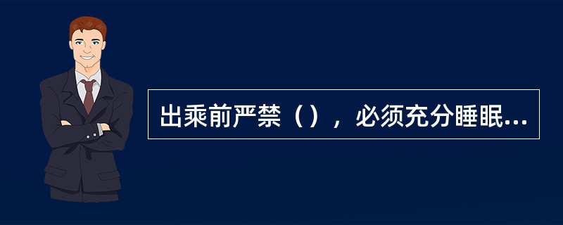 出乘前严禁（），必须充分睡眠，准时出勤。