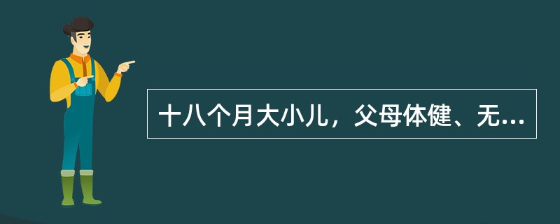 十八个月大小儿，父母体健、无遗传病史，家长带小儿来医院进行体格检查。为了解该小儿