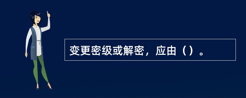 变更密级或解密，应由（）。