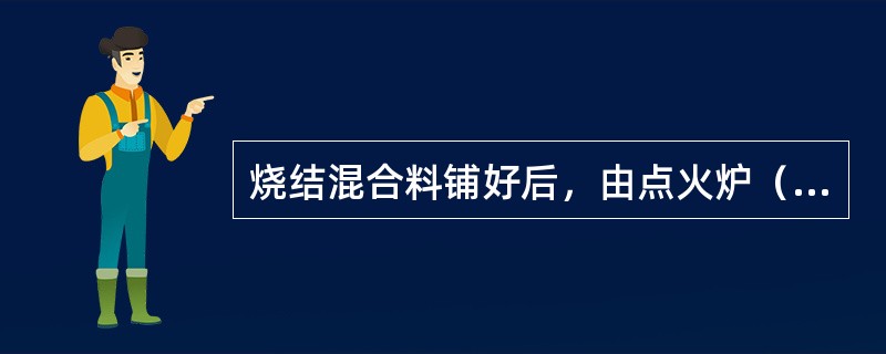 烧结混合料铺好后，由点火炉（），使料中的燃料点着（），自上而下进行烧结。