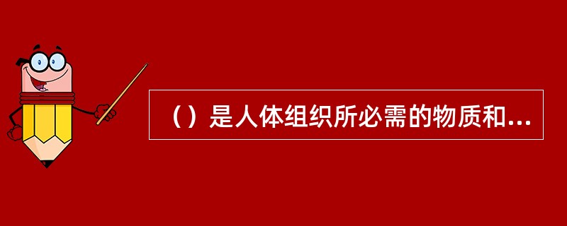 （）是人体组织所必需的物质和一切生命活动的基础。