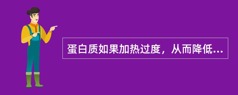 蛋白质如果加热过度，从而降低蛋白质的营养价值。