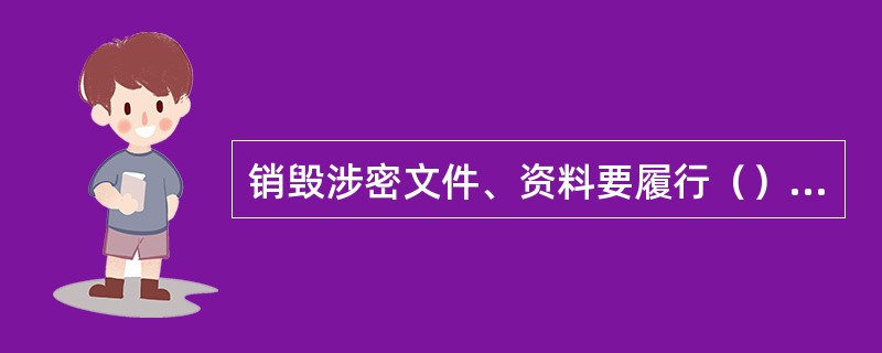 销毁涉密文件、资料要履行（）手续，并由两名以上工作人员到指定场所监销。