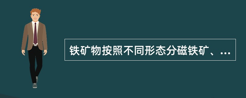 铁矿物按照不同形态分磁铁矿、赤铁矿、褐铁矿、菱铁矿四大类。