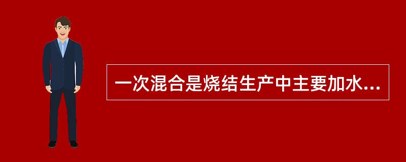 一次混合是烧结生产中主要加水环节。