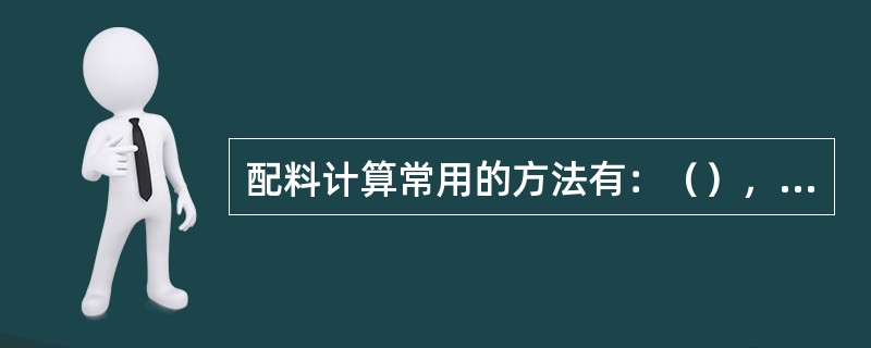 配料计算常用的方法有：（），（），单烧计算法。