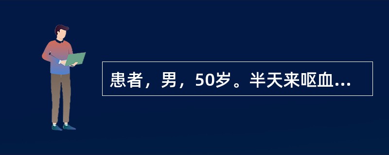 患者，男，50岁。半天来呕血4次，量约1200ml，黑便2次，量约600g，伴头